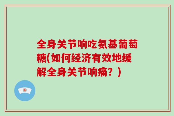 全身关节响吃氨基葡萄糖(如何经济有效地缓解全身关节响痛？)