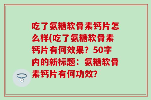 吃了氨糖软骨素钙片怎么样(吃了氨糖软骨素钙片有何效果?50字内的新标题:氨糖软骨素钙片有何功效? 吃了氨糖软骨素钙片怎么样(吃了氨糖软骨素钙片有何效果?50字内的新标题:氨糖软骨素钙片有何功效?
