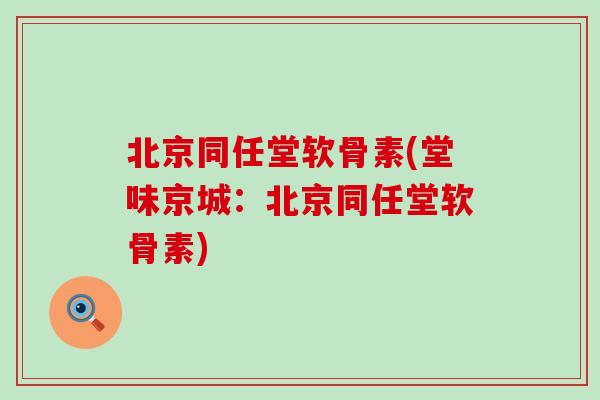 北京同任堂软骨素(堂味京城:北京同任堂软骨素) 北京同任堂软骨素(堂味京城:北京同任堂软骨素)
