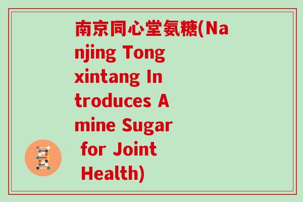 南京同心堂氨糖(Nanjing Tongxintang Introduces Amine Sugar for Joint Health) 南京同心堂氨糖(Nanjing Tongxintang Introduces Amine Sugar for Joint Health)