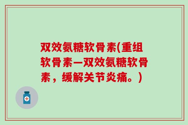 双效氨糖软骨素(重组软骨素—双效氨糖软骨素，缓解痛。)
