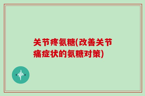 关节疼氨糖(改善关节痛症状的氨糖对策) 关节疼氨糖(改善关节痛症状的氨糖对策)