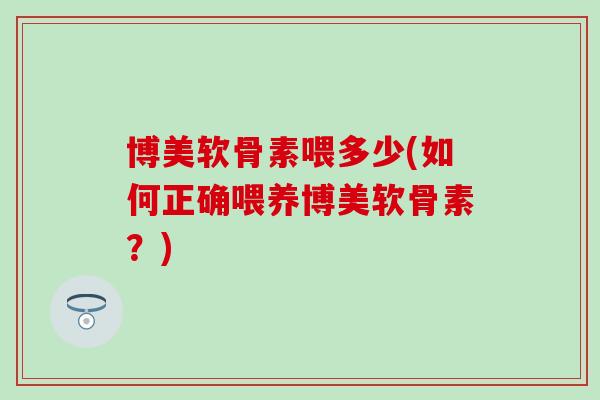 博美软骨素喂多少(如何正确喂养博美软骨素？)