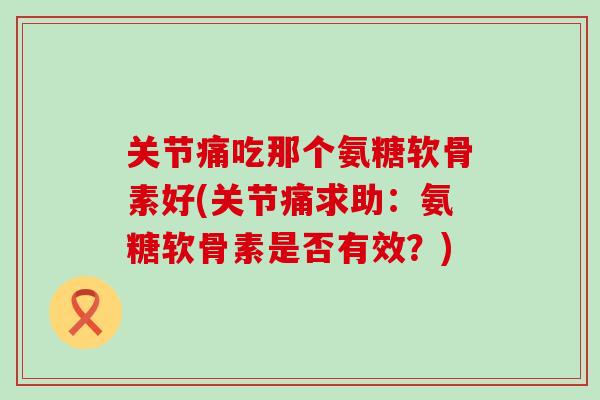 关节痛吃那个氨糖软骨素好(关节痛求助:氨糖软骨素是否有效?) 关节痛吃那个氨糖软骨素好(关节痛求助:氨糖软骨素是否有效?)