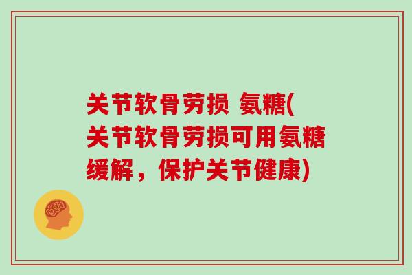 关节软骨劳损 氨糖(关节软骨劳损可用氨糖缓解，保护关节健康)