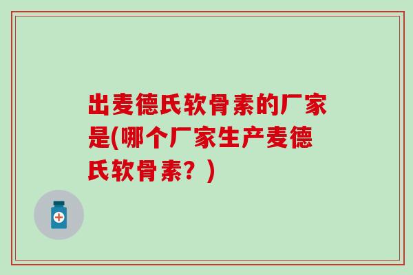 出麦德氏软骨素的厂家是(哪个厂家生产麦德氏软骨素?) 出麦德氏软骨素的厂家是(哪个厂家生产麦德氏软骨素?)