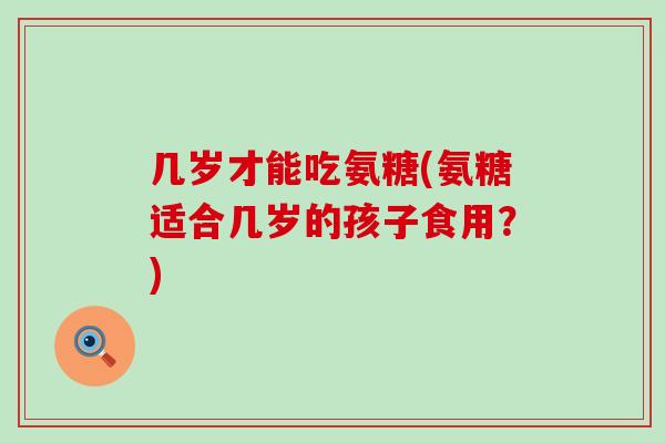几岁才能吃氨糖(氨糖适合几岁的孩子食用?) 几岁才能吃氨糖(氨糖适合几岁的孩子食用?)