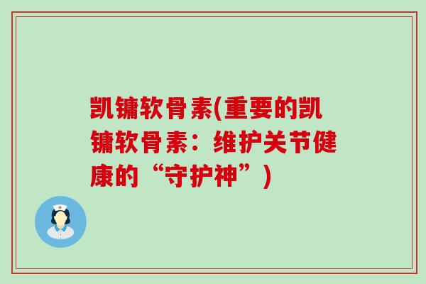 凯镛软骨素(重要的凯镛软骨素:维护关节健康的“守护神”) 凯镛软骨素(重要的凯镛软骨素:维护关节健康的“守护神”)