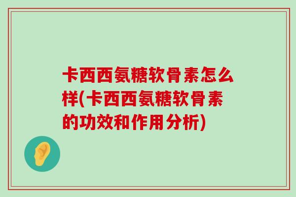 卡西西氨糖软骨素怎么样(卡西西氨糖软骨素的功效和作用分析)