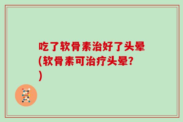 吃了软骨素好了头晕(软骨素可头晕?) 吃了软骨素好了头晕(软骨素可头晕?)