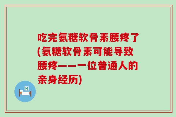 吃完氨糖软骨素腰疼了(氨糖软骨素可能导致腰疼——一位普通人的亲身经历) 吃完氨糖软骨素腰疼了(氨糖软骨素可能导致腰疼——一位普通人的亲身经历)