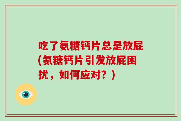 吃了氨糖钙片总是放屁(氨糖钙片引发放屁困扰,如何应对?) 吃了氨糖钙片总是放屁(氨糖钙片引发放屁困扰,如何应对?)