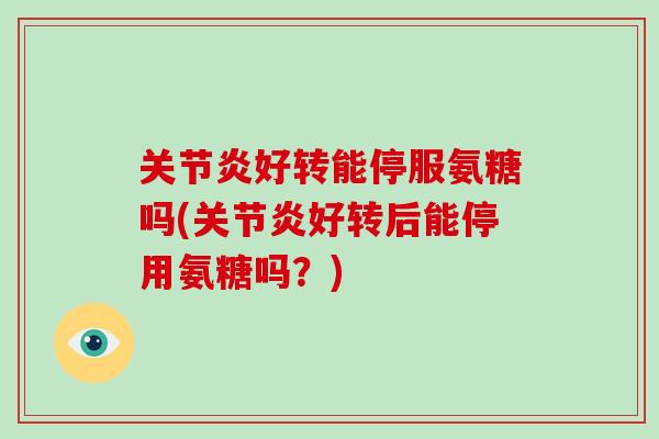 好转能停服氨糖吗(好转后能停用氨糖吗?) 好转能停服氨糖吗(好转后能停用氨糖吗?)