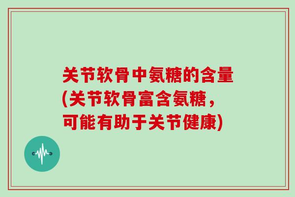 关节软骨中氨糖的含量(关节软骨富含氨糖,可能有助于关节健康) 关节软骨中氨糖的含量(关节软骨富含氨糖,可能有助于关节健康)