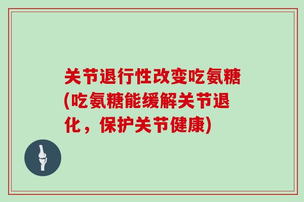 关节改变吃氨糖(吃氨糖能缓解关节退化，保护关节健康)