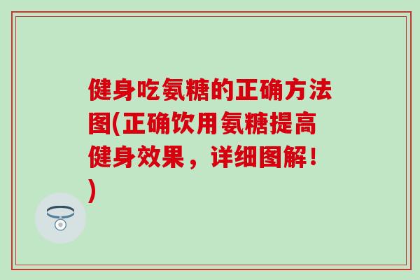 健身吃氨糖的正确方法图(正确饮用氨糖提高健身效果，详细图解！)