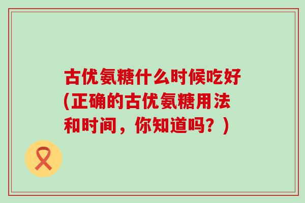 古优氨糖什么时候吃好(正确的古优氨糖用法和时间,你知道吗?) 古优氨糖什么时候吃好(正确的古优氨糖用法和时间,你知道吗?)