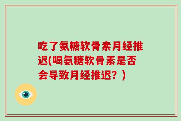 吃了氨糖软骨素推迟(喝氨糖软骨素是否会导致推迟?) 吃了氨糖软骨素推迟(喝氨糖软骨素是否会导致推迟?)