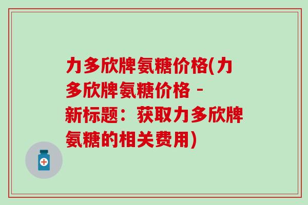 力多欣牌氨糖价格(力多欣牌氨糖价格 - 新标题：获取力多欣牌氨糖的相关费用)