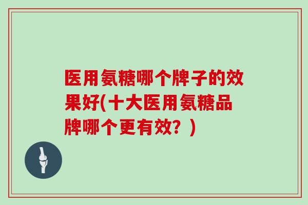 医用氨糖哪个牌子的效果好(十大医用氨糖品牌哪个更有效?) 医用氨糖哪个牌子的效果好(十大医用氨糖品牌哪个更有效?)