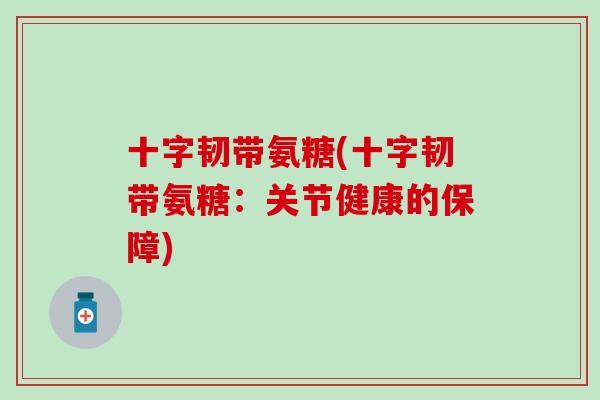十字韧带氨糖(十字韧带氨糖：关节健康的保障)