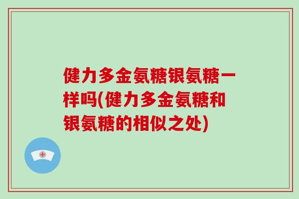 健力多金氨糖银氨糖一样吗(健力多金氨糖和银氨糖的相似之处) 健力多金氨糖银氨糖一样吗(健力多金氨糖和银氨糖的相似之处)