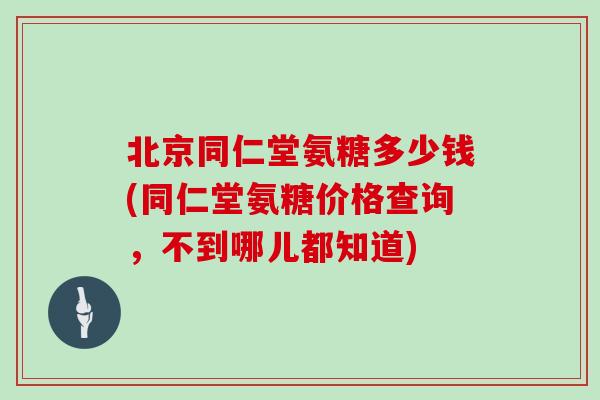 北京同仁堂氨糖多少钱(同仁堂氨糖价格查询,不到哪儿都知道) 北京同仁堂氨糖多少钱(同仁堂氨糖价格查询,不到哪儿都知道)