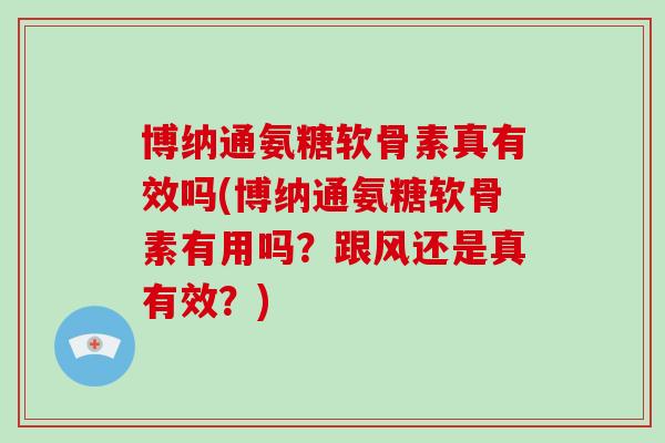 博纳通氨糖软骨素真有效吗(博纳通氨糖软骨素有用吗？跟风还是真有效？)