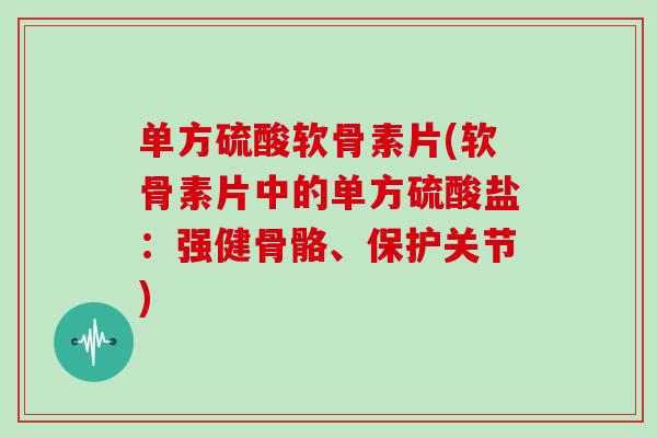 单方硫酸软骨素片(软骨素片中的单方硫酸盐:强健骨骼、保护关节) 单方硫酸软骨素片(软骨素片中的单方硫酸盐:强健骨骼、保护关节)