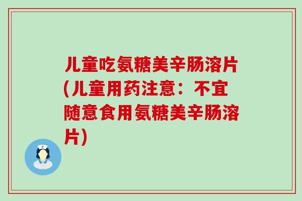 儿童吃氨糖美辛肠溶片(儿童用药注意：不宜随意食用氨糖美辛肠溶片)