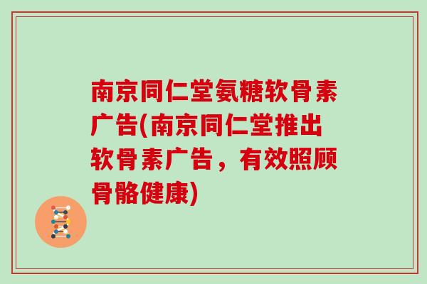 南京同仁堂氨糖软骨素广告(南京同仁堂推出软骨素广告,有效照顾骨骼健康) 南京同仁堂氨糖软骨素广告(南京同仁堂推出软骨素广告,有效照顾骨骼健康)
