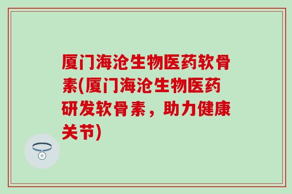 厦门海沧生物医药软骨素(厦门海沧生物医药研发软骨素,助力健康关节) 厦门海沧生物医药软骨素(厦门海沧生物医药研发软骨素,助力健康关节)