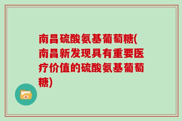 南昌硫酸氨基葡萄糖(南昌新发现具有重要医疗价值的硫酸氨基葡萄糖) 南昌硫酸氨基葡萄糖(南昌新发现具有重要医疗价值的硫酸氨基葡萄糖)