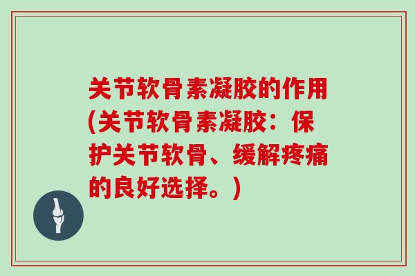 关节软骨素凝胶的作用(关节软骨素凝胶:保护关节软骨、缓解的良好选择。) 关节软骨素凝胶的作用(关节软骨素凝胶:保护关节软骨、缓解的良好选择。)