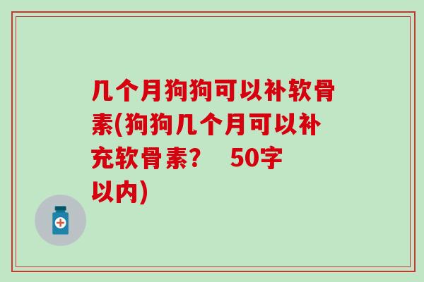 几个月狗狗可以补软骨素(狗狗几个月可以补充软骨素？  50字以内)