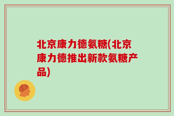 北京康力德氨糖(北京康力德推出新款氨糖产品)
