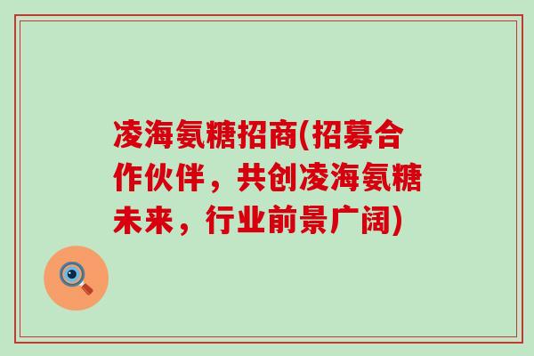 凌海氨糖招商(招募合作伙伴,共创凌海氨糖未来,行业前景广阔) 凌海氨糖招商(招募合作伙伴,共创凌海氨糖未来,行业前景广阔)