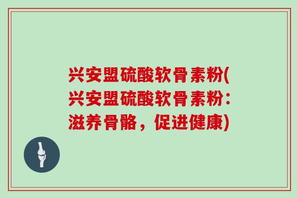 兴安盟硫酸软骨素粉(兴安盟硫酸软骨素粉：滋养骨骼，促进健康)