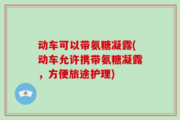 动车可以带氨糖凝露(动车允许携带氨糖凝露，方便旅途护理)