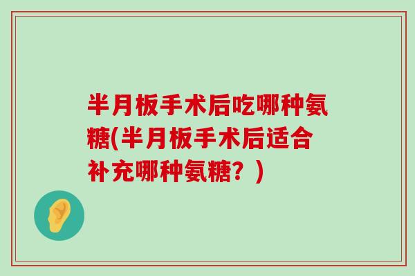 手术后吃哪种氨糖(手术后适合补充哪种氨糖?) 手术后吃哪种氨糖(手术后适合补充哪种氨糖?)