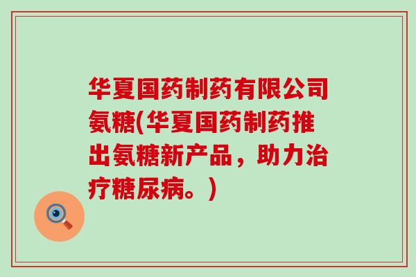 华夏国药制药有限公司氨糖(华夏国药制药推出氨糖新产品,助力。) 华夏国药制药有限公司氨糖(华夏国药制药推出氨糖新产品,助力。)