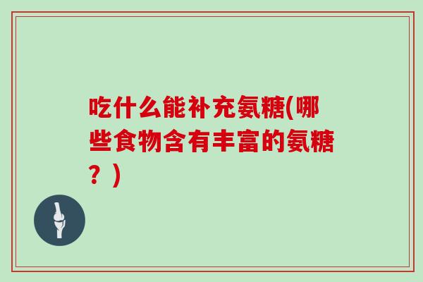 吃什么能补充氨糖(哪些食物含有丰富的氨糖？)