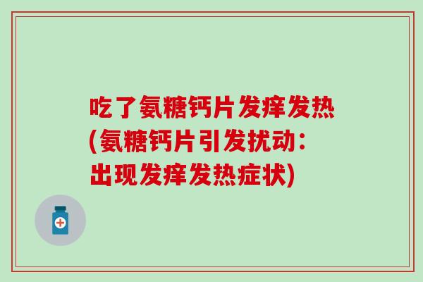 吃了氨糖钙片发痒发热(氨糖钙片引发扰动:出现发痒发热症状) 吃了氨糖钙片发痒发热(氨糖钙片引发扰动:出现发痒发热症状)