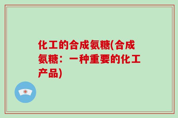 化工的合成氨糖(合成氨糖：一种重要的化工产品)