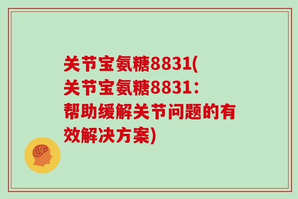 关节宝氨糖8831(关节宝氨糖8831:帮助缓解关节问题的有效解决方案) 关节宝氨糖8831(关节宝氨糖8831:帮助缓解关节问题的有效解决方案)