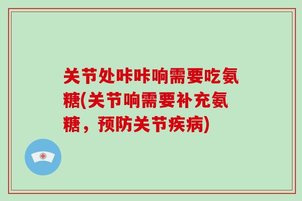 关节处咔咔响需要吃氨糖(关节响需要补充氨糖,关节) 关节处咔咔响需要吃氨糖(关节响需要补充氨糖,关节)