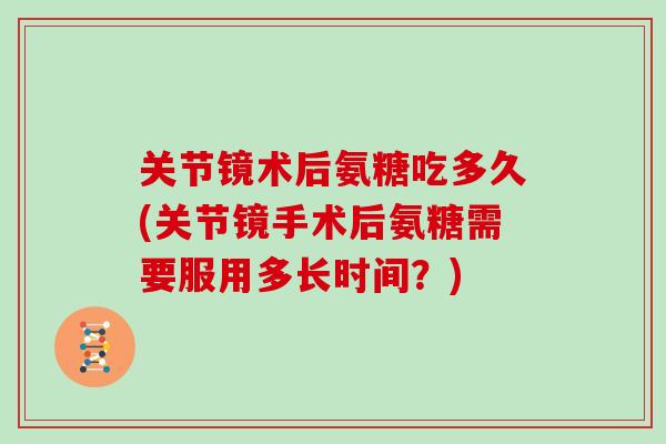 关节镜术后氨糖吃多久(关节镜手术后氨糖需要服用多长时间?) 关节镜术后氨糖吃多久(关节镜手术后氨糖需要服用多长时间?)