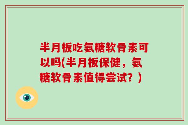 吃氨糖软骨素可以吗(保健，氨糖软骨素值得尝试？)
