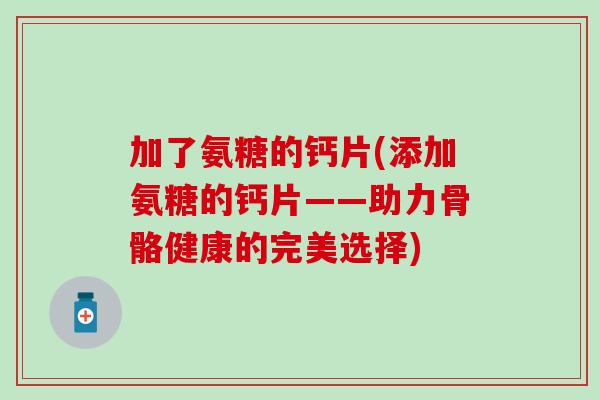加了氨糖的钙片(添加氨糖的钙片——助力骨骼健康的完美选择)