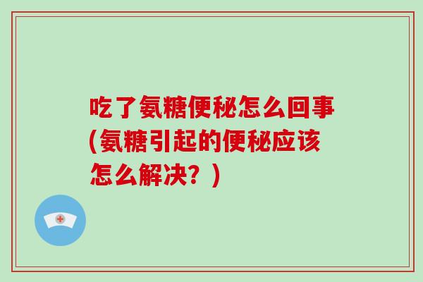 吃了氨糖怎么回事(氨糖引起的应该怎么解决?) 吃了氨糖怎么回事(氨糖引起的应该怎么解决?)